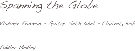 Spanning the Globe

Vladimir Fridman - Guitar, Seth Kibel - Clarinet, Bob


Fiddler Medley
