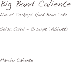 Big Band Caliente
Live at Corkeys Hard Bean Cafe

Salsa Salad - Excerpt (Abbott)




Mambo Caliente