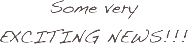 Some very  
EXCITING NEWS!!!
