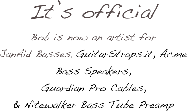 It’s official
Bob is now an artist for 
JanAid Basses,  GuitarStraps.it, Acme Bass Speakers,
Guardian Pro Cables, 
& Nitewalker Bass Tube Preamp
